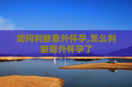 如何判断意外怀孕,怎么判断意外怀孕了