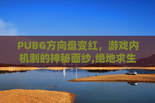 PUBG方向盘变红，游戏内机制的神秘面纱,绝地求生方向盘