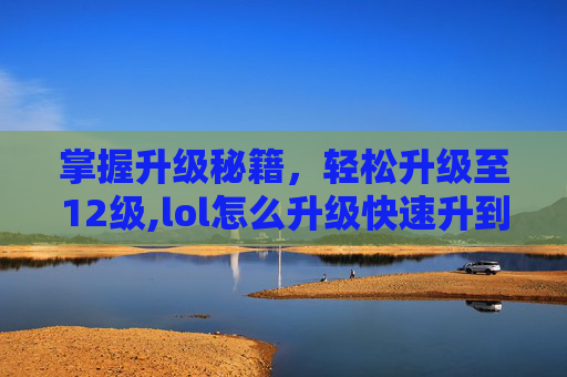掌握升级秘籍，轻松升级至12级,lol怎么升级快速升到30级
