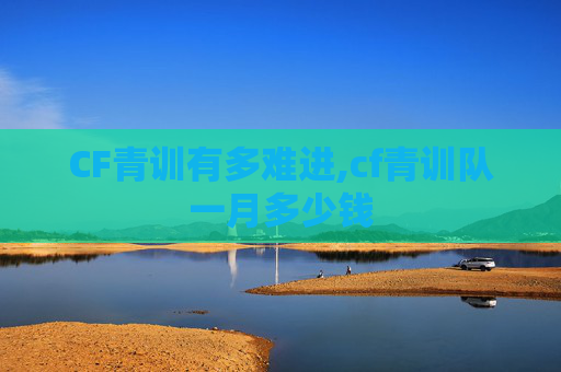 CF青训有多难进,cf青训队一月多少钱