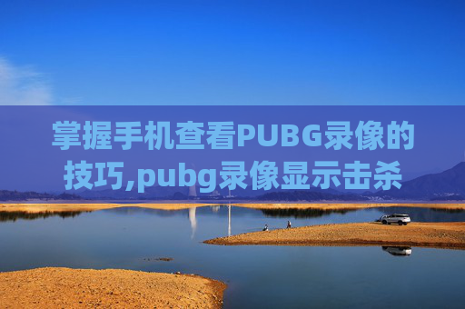掌握手机查看PUBG录像的技巧,pubg录像显示击杀