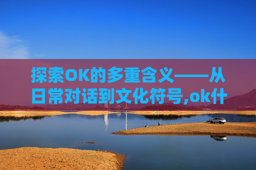 探索OK的多重含义——从日常对话到文化符号,ok什么意思中文翻译