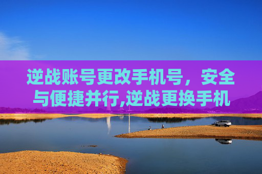 逆战账号更改手机号，安全与便捷并行,逆战更换手机号