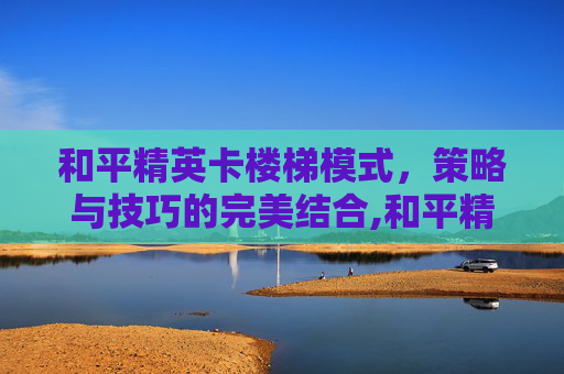 和平精英卡楼梯模式，策略与技巧的完美结合,和平精英卡楼梯模式怎么设置