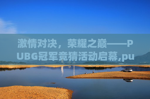 激情对决，荣耀之巅——PUBG冠军竞猜活动启幕,pubg冠军竞猜奖励什么时候发放
