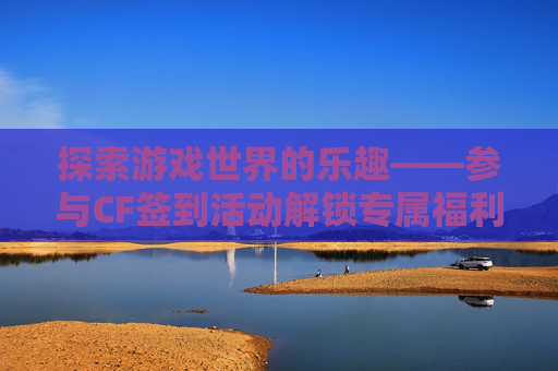 探索游戏世界的乐趣——参与CF签到活动解锁专属福利,cf签到活动怎么补签