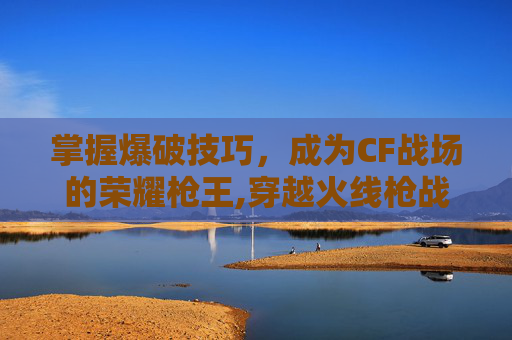 掌握爆破技巧，成为CF战场的荣耀枪王,穿越火线枪战王者爆破模式技巧