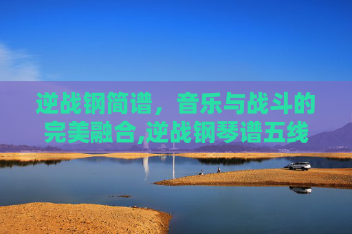 逆战钢简谱，音乐与战斗的完美融合,逆战钢琴谱五线谱完整版