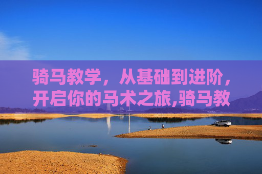 骑马教学，从基础到进阶，开启你的马术之旅,骑马教学视频完整版
