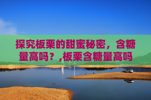 探究板栗的甜蜜秘密，含糖量高吗？,板栗含糖量高吗血糖高可以吃吗