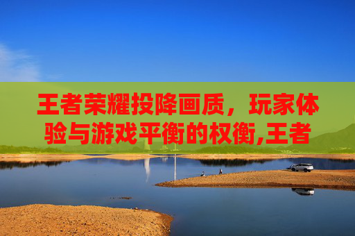 王者荣耀投降画质,玩家体验与游戏平衡的权衡,王者荣耀投降画质会变差吗 王者荣耀投降画质,玩家体验与游戏平衡的权衡,王者荣耀投降画质会变差吗
