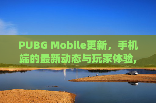 PUBG Mobile更新，手机端的最新动态与玩家体验,pubg更新客户端
