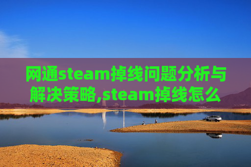 网通steam掉线问题分析与解决策略,steam掉线怎么解决