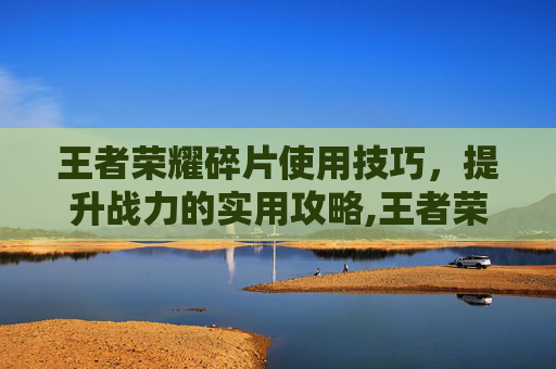 王者荣耀碎片使用技巧，提升战力的实用攻略,王者荣耀碎片使用技巧大全