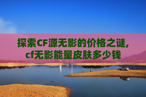 探索CF源无影的价格之谜,cf无影能量皮肤多少钱