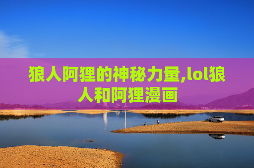 狼人阿狸的神秘力量,lol狼人和阿狸漫画