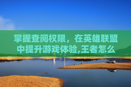 掌握查阅权限，在英雄联盟中提升游戏体验,王者怎么关闭历史战绩查阅权限