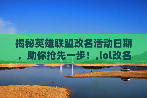 揭秘英雄联盟改名活动日期，助你抢先一步！,lol改名活动日期怎么改