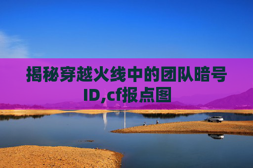 揭秘穿越火线中的团队暗号ID,cf报点图