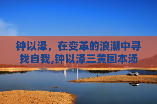 钟以泽，在变革的浪潮中寻找自我,钟以泽三黄固本汤