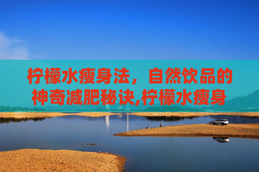 柠檬水瘦身法，自然饮品的神奇减肥秘诀,柠檬水瘦身怎么喝