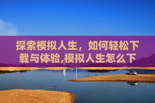 探索模拟人生，如何轻松下载与体验,模拟人生怎么下载手机版