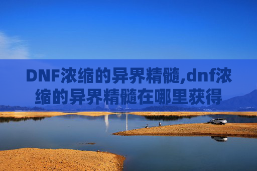 DNF浓缩的异界精髓,dnf浓缩的异界精髓在哪里获得