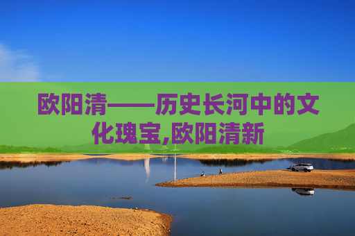 欧阳清——历史长河中的文化瑰宝,欧阳清新