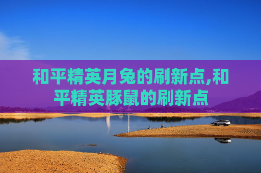 和平精英月兔的刷新点,和平精英豚鼠的刷新点