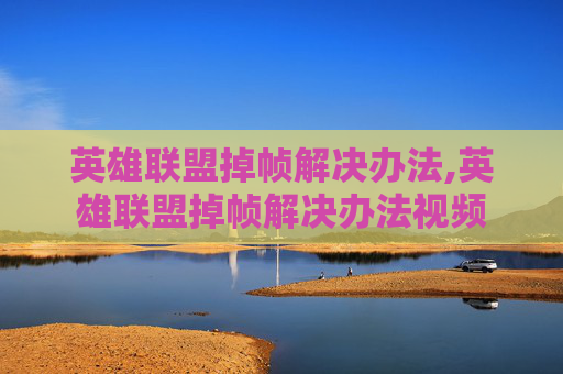 英雄联盟掉帧解决办法,英雄联盟掉帧解决办法视频