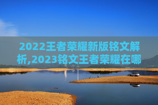 2022王者荣耀新版铭文解析,2023铭文王者荣耀在哪里设置