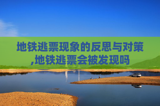 地铁逃票现象的反思与对策,地铁逃票会被发现吗