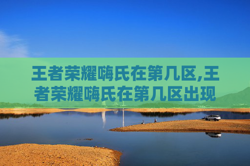 王者荣耀嗨氏在第几区,王者荣耀嗨氏在第几区出现