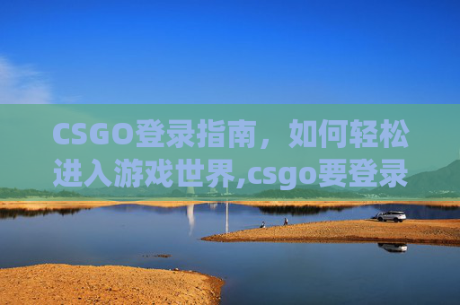 CSGO登录指南，如何轻松进入游戏世界,csgo要登录steam吗