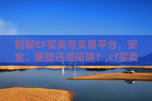 揭秘CF买卖号交易平台，安全、便捷还是陷阱？,cf买卖号交易平台哪个最安全