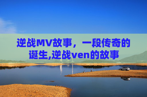 逆战MV故事，一段传奇的诞生,逆战ven的故事