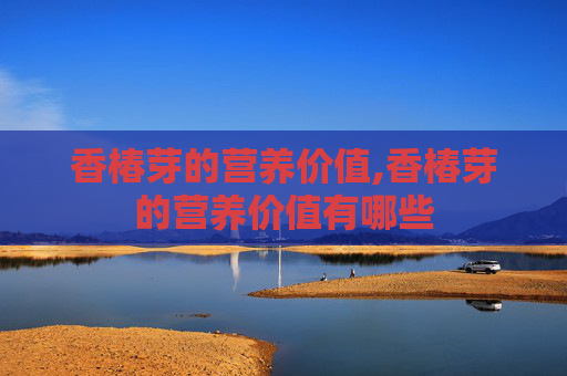 香椿芽的营养价值,香椿芽的营养价值有哪些