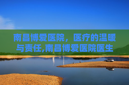 南昌博爱医院，医疗的温暖与责任,南昌博爱医院医生名单