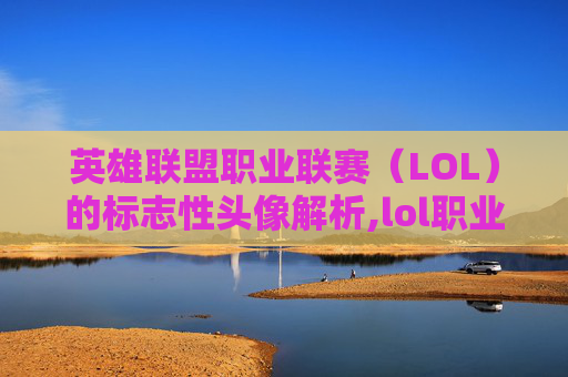 英雄联盟职业联赛（LOL）的标志性头像解析,lol职业联赛的头像怎么换