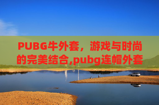PUBG牛外套，游戏与时尚的完美结合,pubg连帽外套