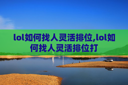 lol如何找人灵活排位,lol如何找人灵活排位打