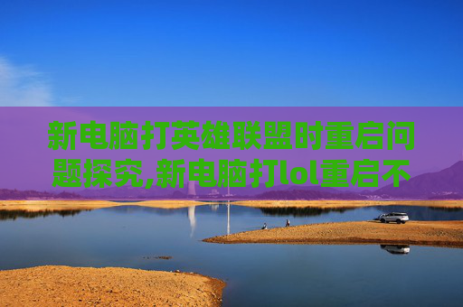 新电脑打英雄联盟时重启问题探究,新电脑打lol重启不了