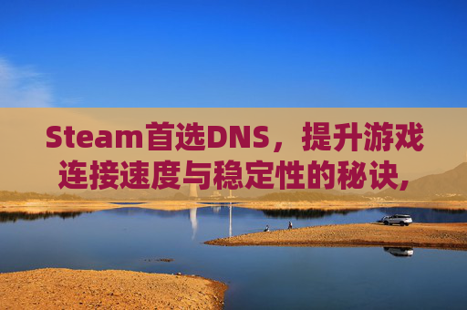 Steam首选DNS，提升游戏连接速度与稳定性的秘诀,steam最牛的三个DNS