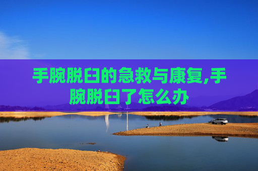 手腕脱臼的急救与康复,手腕脱臼了怎么办