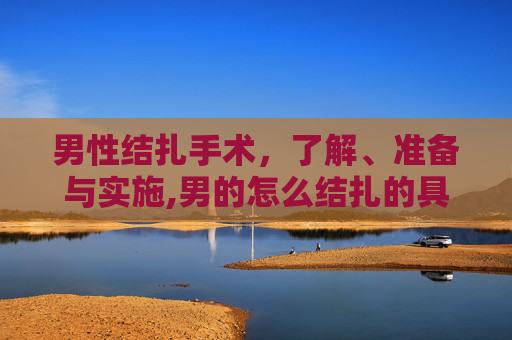 男性结扎手术，了解、准备与实施,男的怎么结扎的具体过程
