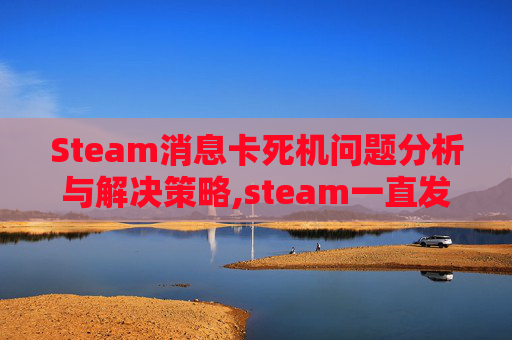 Steam消息卡死机问题分析与解决策略,steam一直发消息