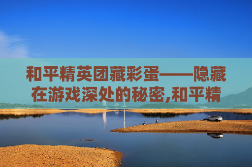和平精英团藏彩蛋——隐藏在游戏深处的秘密,和平精英隐藏彩蛋
