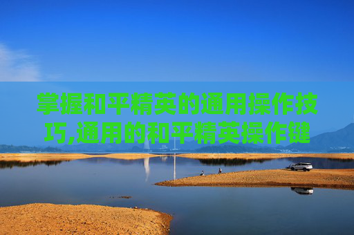 掌握和平精英的通用操作技巧,通用的和平精英操作键位