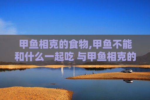 甲鱼相克的食物,甲鱼不能和什么一起吃 与甲鱼相克的食物