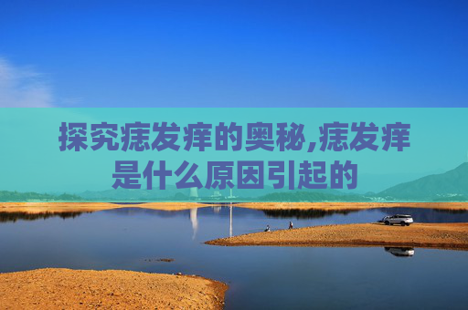 探究痣发痒的奥秘,痣发痒是什么原因引起的